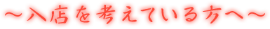 ～入店を考えている方へ～