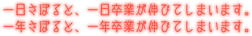 一日さぼると、一日卒業が伸びてしまいます。一年さぼると、一年卒業が伸びてしまいます。